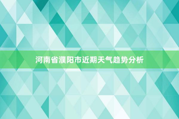 河南省濮阳市近期天气趋势分析